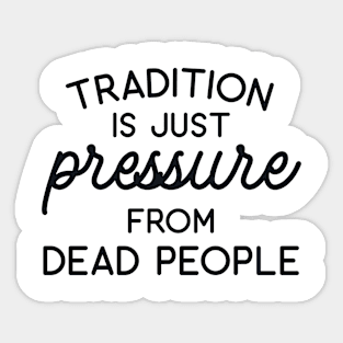 Tradition is Just Pressure from Dead People Sticker